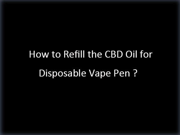 How to Refill the CBD Oil for Disposable Vape Pen ?